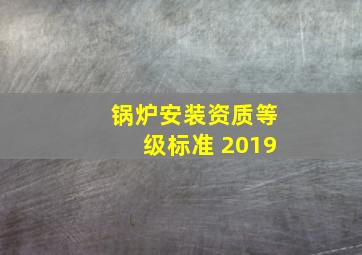 锅炉安装资质等级标准 2019